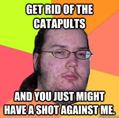 Get rid of the Catapults And you just might have a shot against me. - Get rid of the Catapults And you just might have a shot against me.  Butthurt Dweller