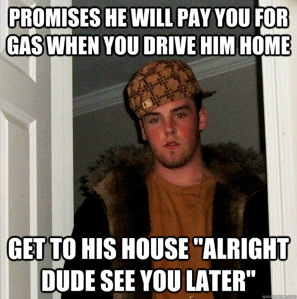 Promises he will pay you for gas when you drive him home Get to his house 