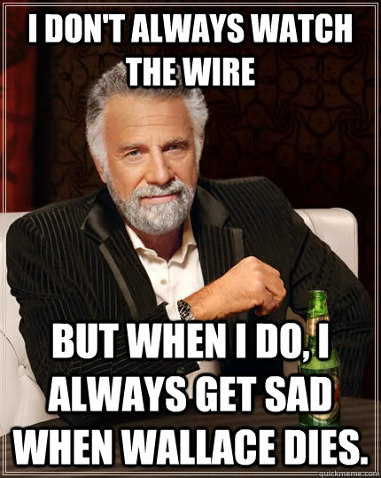 I don't always watch The Wire but when I do, I always get sad when Wallace dies.  The Most Interesting Man In The World