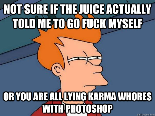 Not sure if the juice actually told me to go fuck myself Or you are all lying karma whores with Photoshop   Futurama Fry