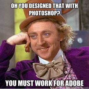 Oh you designed that with Photoshop? You must work for Adobe  willy wonka