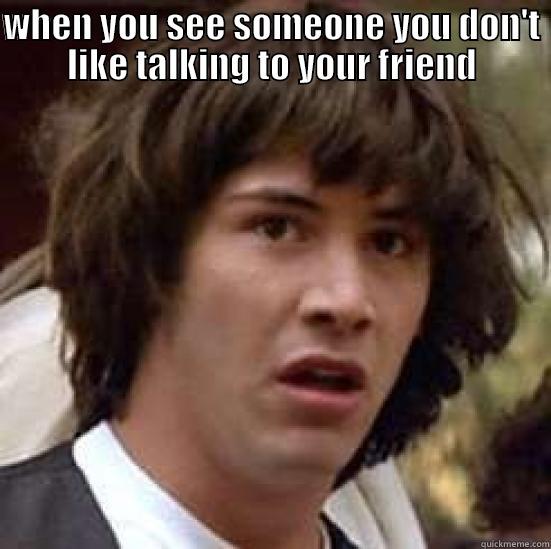 when you see someone you don't like talk to your friend - WHEN YOU SEE SOMEONE YOU DON'T LIKE TALKING TO YOUR FRIEND  conspiracy keanu