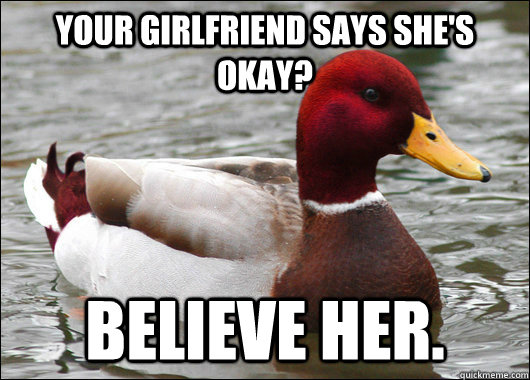 Your girlfriend says she's okay? Believe her.  Malicious Advice Mallard