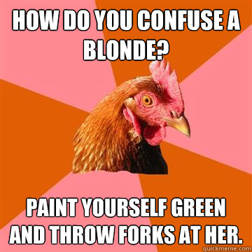 How do you confuse a blonde? Paint yourself green and throw forks at her.  Anti-Joke Chicken