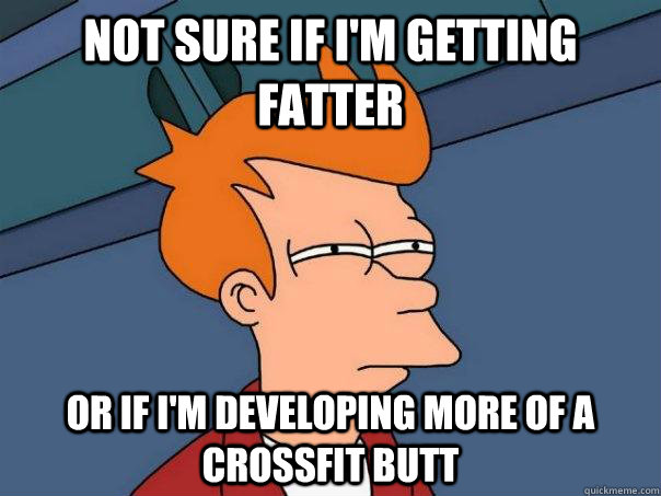 Not sure if I'm getting fatter Or if I'm developing more of a Crossfit butt  Futurama Fry