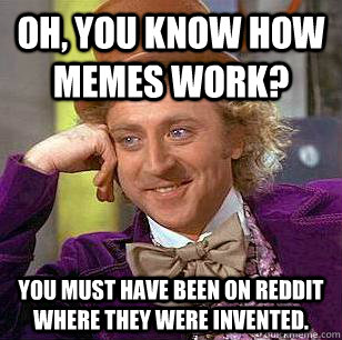 Oh, you know how memes work? You must have been on reddit where they were invented.  Condescending Wonka