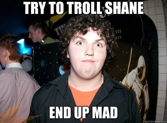 Try to troll shane End up mad  