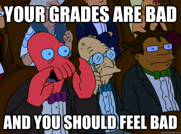 your grades are bad And you should feel bad  And you should feel bad