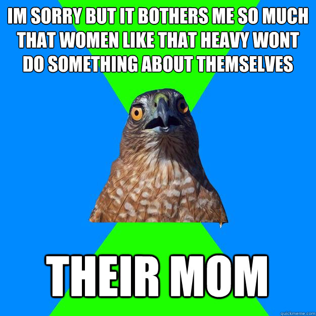 Im sorry but it bothers me so much that women like that heavy wont do something about themselves their mom  Hawkward