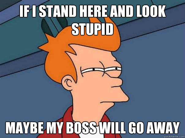 If I stand here and look stupid maybe my boss will go away - If I stand here and look stupid maybe my boss will go away  Futurama Fry