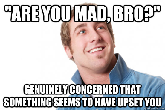 ''Are you mad, bro?'' Genuinely concerned that something seems to have upset you  Misunderstood Douchebag