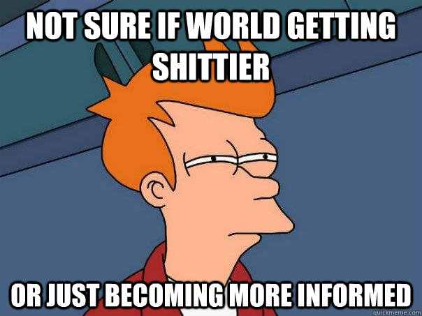 Not sure if world getting shittier Or just becoming more informed  Futurama Fry