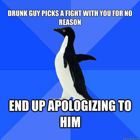 Drunk guy picks a fight with you for no reason end up apologizing to him  Socially Awkward Penguin