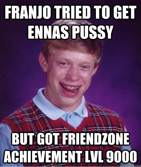 Franjo tried to get ennas pussy But got friendzone achievement lvl 9000  Bad Luck Brian