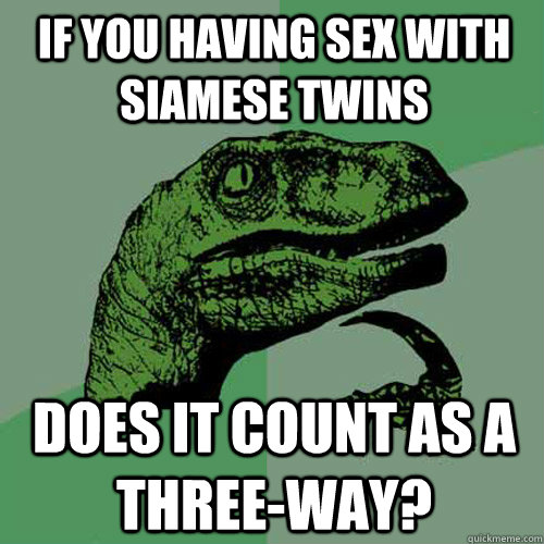 If you having sex with siamese twins Does it count as a three-way? - If you having sex with siamese twins Does it count as a three-way?  Philosoraptor