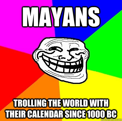 Mayans Trolling the world with their calendar since 1000 BC  Troll Face