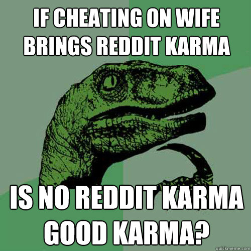 If cheating on wife brings reddit karma Is no Reddit karma good karma?  Philosoraptor