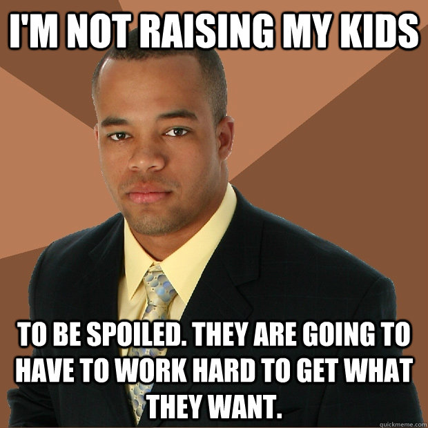 I'm not raising my kids to be spoiled. they are going to have to work hard to get what they want.  Successful Black Man