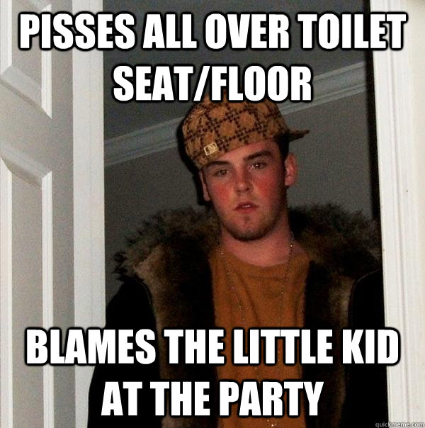 Pisses all over toilet seat/floor Blames the little kid at the party   Scumbag Steve