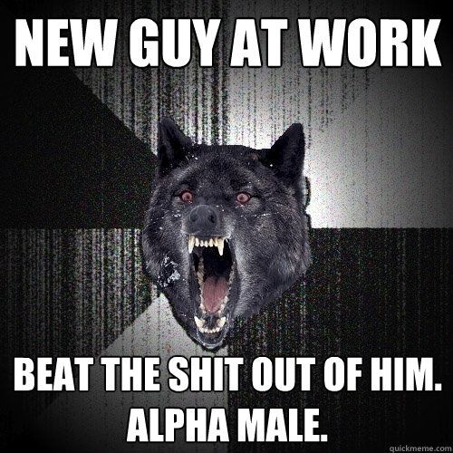 new guy at work beat the shit out of him.
alpha male.  Insanity Wolf