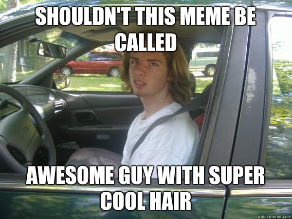 Shouldn't this meme be called Awesome guy with super cool hair  Scumbag Common Tater