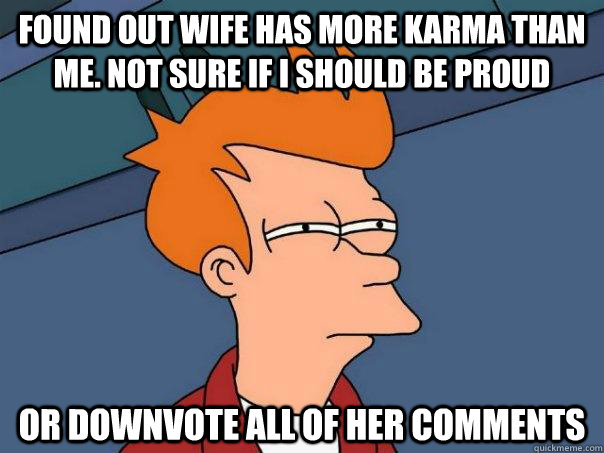 Found out wife has more karma than me. Not sure if I should be proud Or downvote all of her comments  Futurama Fry