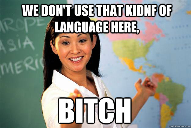 WE don't use that kidnf of language here, Bitch - WE don't use that kidnf of language here, Bitch  Unhelpful High School Teacher