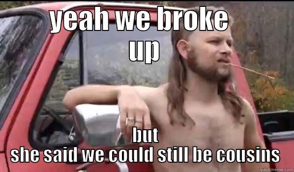       YEAH WE BROKE         UP BUT SHE SAID WE COULD STILL BE COUSINS Almost Politically Correct Redneck