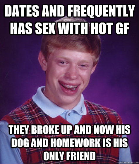 dates and frequently has sex with hot gf they broke up and now his dog and homework is his only friend  Bad Luck Brian