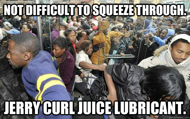 NOT DIFFICULT TO SQUEEZE THROUGH. JERRY CURL JUICE LUBRICANT.  