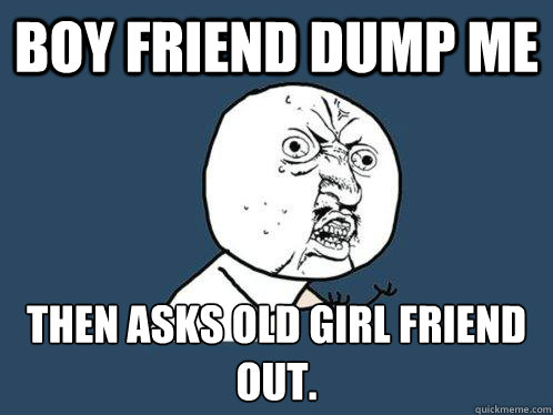 boy friend dump me then asks old girl friend out.
  Y U No