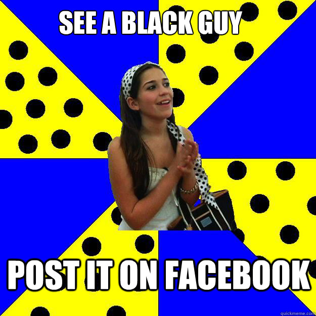 see a black guy Post it on Facebook - see a black guy Post it on Facebook  Sheltered Suburban Kid