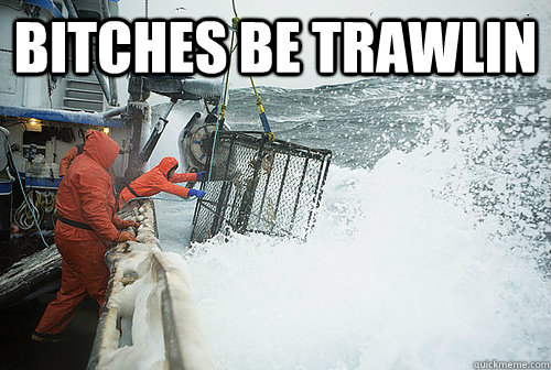 bitches be trawlin   Deadliest Catch Redditors