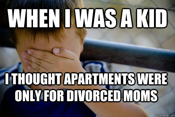 When I was a kid I thought apartments were only for divorced moms   Confession kid