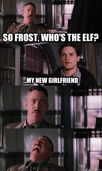 So Frost, who's the Elf? ...My new girlfriend    JJ Jameson