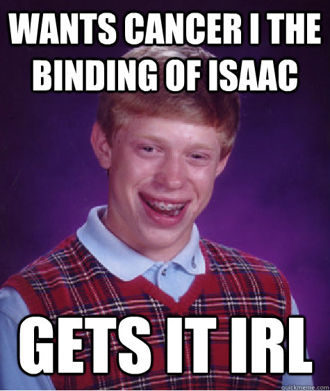 wants cancer i the binding of isaac gets it IRL - wants cancer i the binding of isaac gets it IRL  Bad Luck Brian