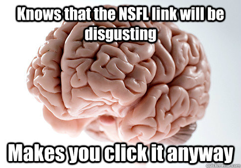 Knows that the NSFL link will be disgusting Makes you click it anyway  - Knows that the NSFL link will be disgusting Makes you click it anyway   Scumbag Brain