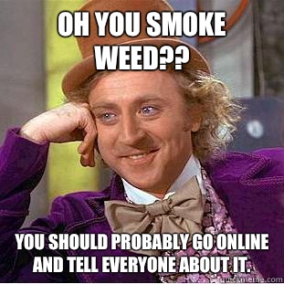 Oh you smoke weed?? You should probably go online and tell everyone about it.  Condescending Wonka