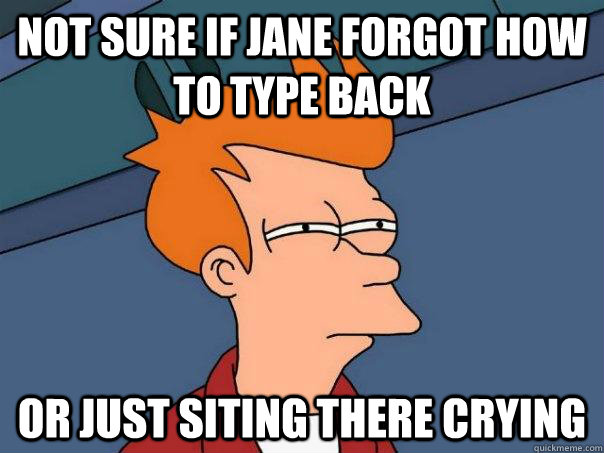 Not sure if Jane forgot how to type back Or just siting there crying  Futurama Fry