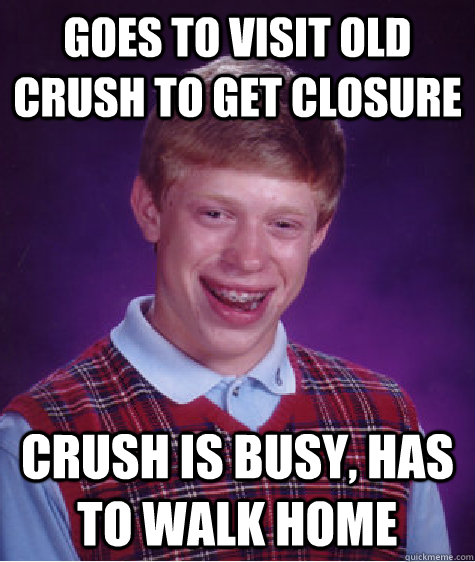 goes to visit old crush to get closure crush is busy, has to walk home  Bad Luck Brian