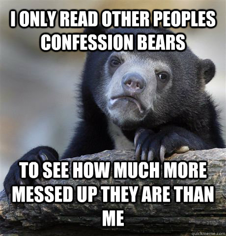 I only read other peoples confession bears to see how much more messed up they are than me  Confession Bear