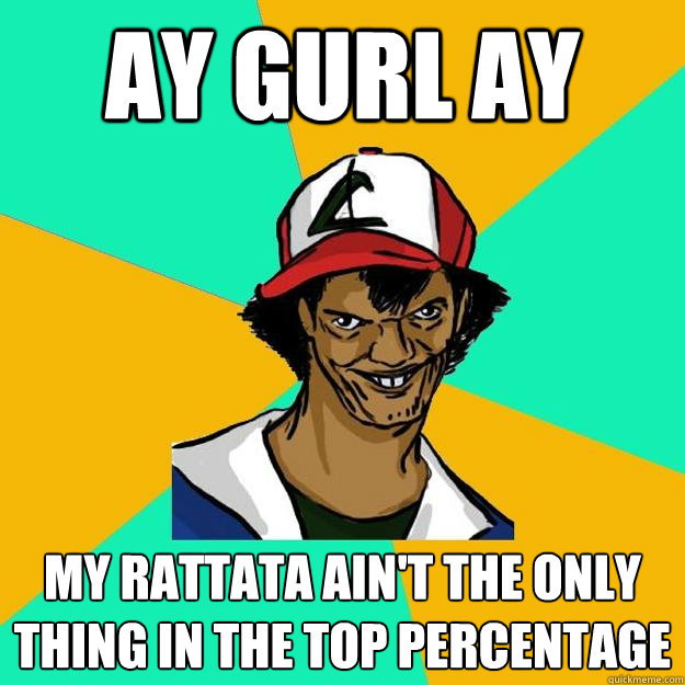 ay gurl ay My Rattata ain't the only thing in the top percentage  Ash Pedreiro