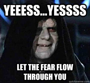 yeeess...yessss Let the fear flow through you - yeeess...yessss Let the fear flow through you  Happy Emperor Palpatine