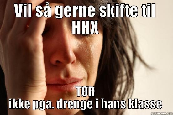 VIL SÅ GERNE SKIFTE TIL HHX TØR IKKE PGA. DRENGE I HANS KLASSE First World Problems