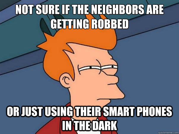 Not sure if the neighbors are getting robbed Or just using their smart phones in the dark  Futurama Fry