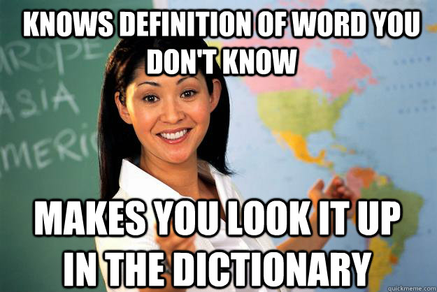 Knows definition of word you don't know Makes you look it up in the dictionary  Unhelpful High School Teacher