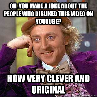 Oh, You made a joke about the people who disliked this video on youtube? How very clever and original  Condescending Wonka