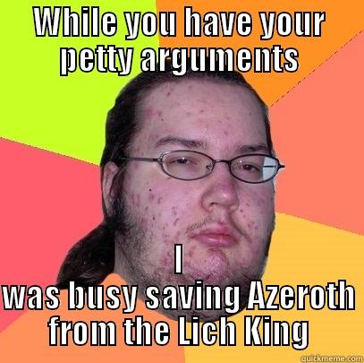 WHILE YOU HAVE YOUR PETTY ARGUMENTS I WAS BUSY SAVING AZEROTH FROM THE LICH KING Butthurt Dweller