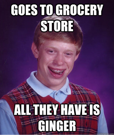 Goes to grocery store All they have is ginger - Goes to grocery store All they have is ginger  Bad Luck Brian