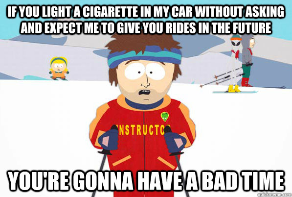 if you light a cigarette in my car without asking and expect me to give you rides in the future You're gonna have a bad time  South Park Youre Gonna Have a Bad Time